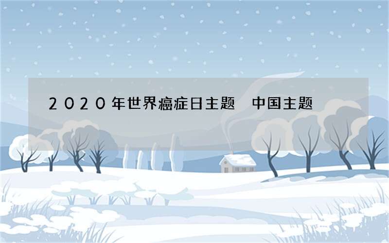 2020年世界癌症日主题 中国主题